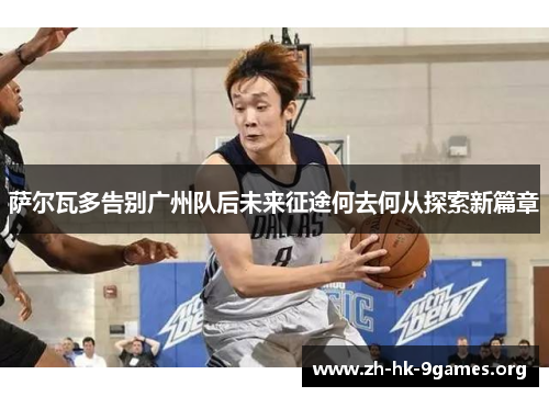 萨尔瓦多告别广州队后未来征途何去何从探索新篇章 萨尔瓦多告别广州队后未来征途何去何从探索新篇章