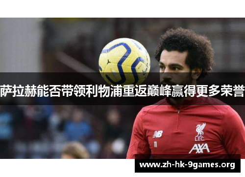 萨拉赫能否带领利物浦重返巅峰赢得更多荣誉 萨拉赫能否带领利物浦重返巅峰赢得更多荣誉