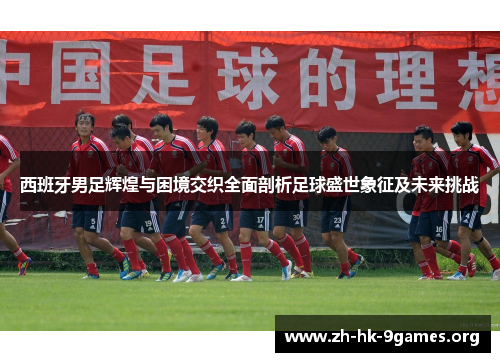 西班牙男足辉煌与困境交织全面剖析足球盛世象征及未来挑战 西班牙男足辉煌与困境交织全面剖析足球盛世象征及未来挑战