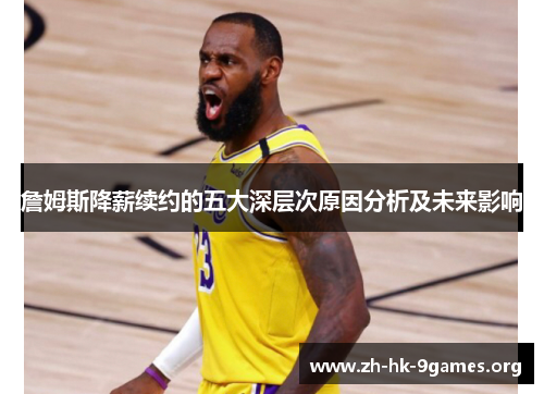 詹姆斯降薪续约的五大深层次原因分析及未来影响 詹姆斯降薪续约的五大深层次原因分析及未来影响