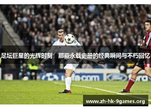 足坛巨星的光辉时刻:那些永载史册的经典瞬间与不朽回忆 足坛巨星的光辉时刻:那些永载史册的经典瞬间与不朽回忆