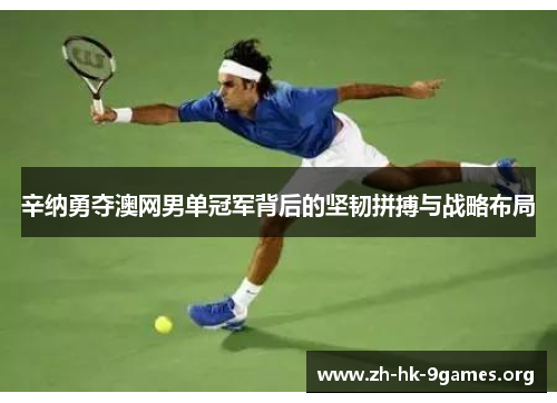辛纳勇夺澳网男单冠军背后的坚韧拼搏与战略布局 辛纳勇夺澳网男单冠军背后的坚韧拼搏与战略布局
