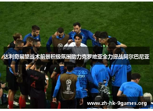 达利奇展望战术前景积极氛围助力克罗地亚全力迎战阿尔巴尼亚 达利奇展望战术前景积极氛围助力克罗地亚全力迎战阿尔巴尼亚