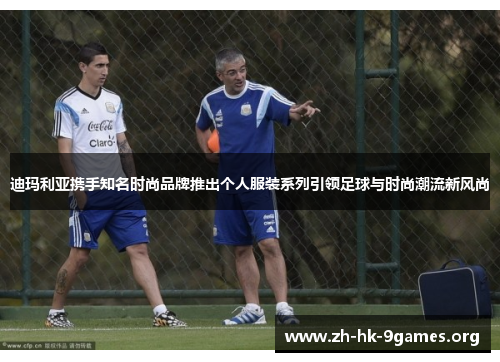 迪玛利亚携手知名时尚品牌推出个人服装系列引领足球与时尚潮流新风尚