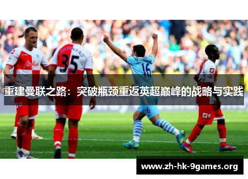 重建曼联之路:突破瓶颈重返英超巅峰的战略与实践 重建曼联之路:突破瓶颈重返英超巅峰的战略与实践