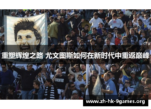 重塑辉煌之路 尤文图斯如何在新时代中重返巅峰 重塑辉煌之路 尤文图斯如何在新时代中重返巅峰