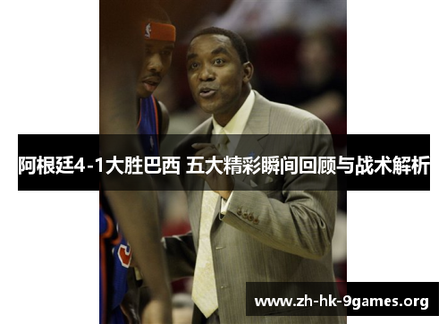 阿根廷4-1大胜巴西 五大精彩瞬间回顾与战术解析 阿根廷4-1大胜巴西 五大精彩瞬间回顾与战术解析