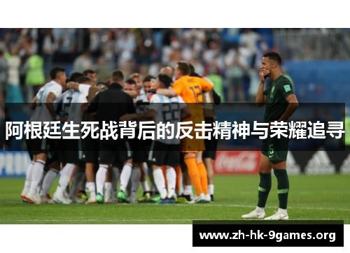 阿根廷生死战背后的反击精神与荣耀追寻 阿根廷生死战背后的反击精神与荣耀追寻