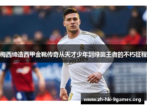 梅西缔造西甲金靴传奇从天才少年到绿茵王者的不朽征程 梅西缔造西甲金靴传奇从天才少年到绿茵王者的不朽征程