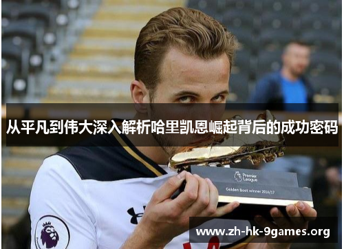 从平凡到伟大深入解析哈里凯恩崛起背后的成功密码 从平凡到伟大深入解析哈里凯恩崛起背后的成功密码