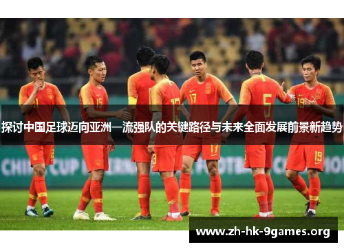 探讨中国足球迈向亚洲一流强队的关键路径与未来全面发展前景新趋势 探讨中国足球迈向亚洲一流强队的关键路径与未来全面发展前景新趋势