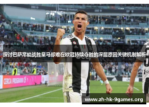 探讨巴萨常能战胜皇马却难在欧冠持续夺胜的深层原因关键机制解析 探讨巴萨常能战胜皇马却难在欧冠持续夺胜的深层原因关键机制解析