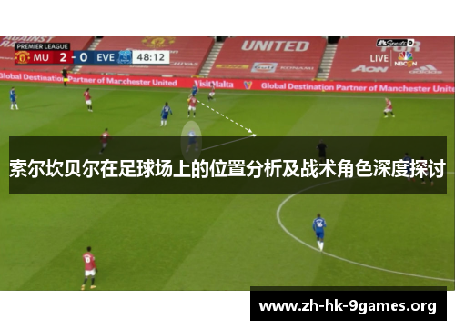 索尔坎贝尔在足球场上的位置分析及战术角色深度探讨 索尔坎贝尔在足球场上的位置分析及战术角色深度探讨